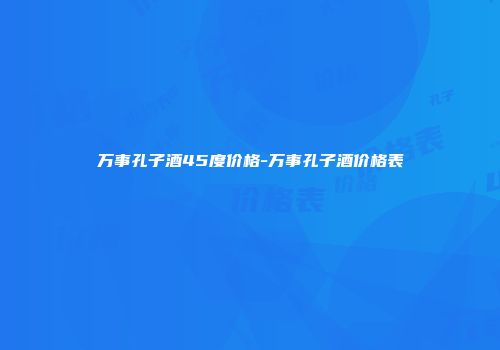 万事孔子酒45度价格-万事孔子酒价格表