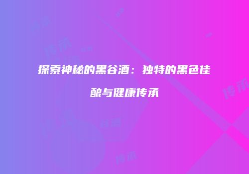 探索神秘的黑谷酒：独特的黑色佳酿与健康传承