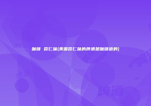 咖啡 杏仁味(美国杏仁味的啤酒是咖啡色的)
