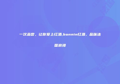 一次品尝，让你爱上红酒,bonnin红酒，品味法国浪漫