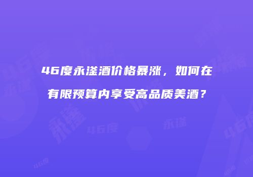 46度永滏酒价格暴涨，如何在有限预算内享受高品质美酒？