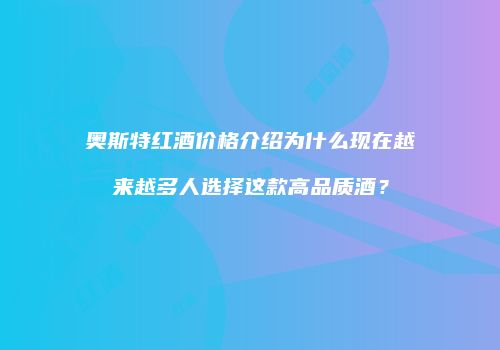 奥斯特红酒价格介绍为什么现在越来越多人选择这款高品质酒？