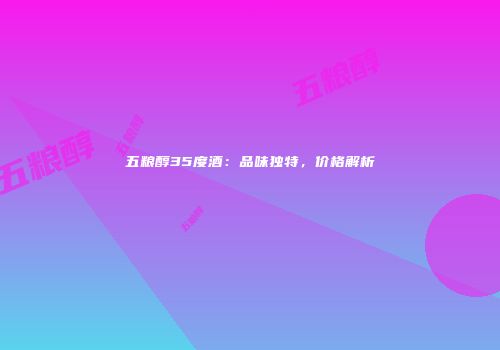 五粮醇35度酒：品味独特，价格解析