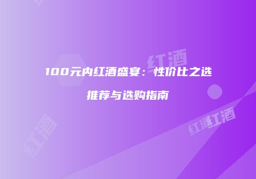 100元内红酒盛宴：性价比之选推荐与选购指南