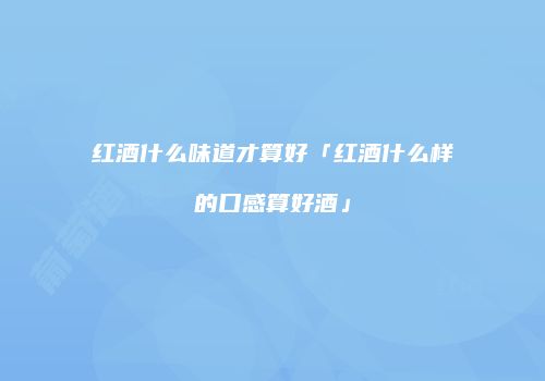 红酒什么味道才算好「红酒什么样的口感算好酒」
