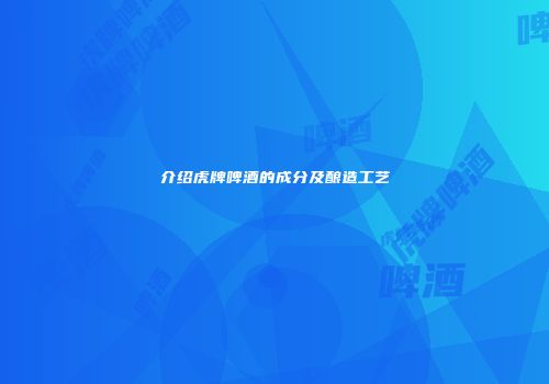 介绍虎牌啤酒的成分及酿造工艺