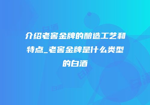 介绍老窖金牌的酿造工艺和特点_老窖金牌是什么类型的白酒
