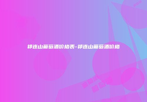 祁连山葡萄酒价格表-祁连山葡萄酒价格