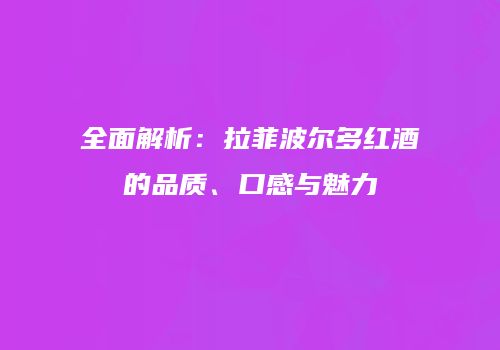 全面解析：拉菲波尔多红酒的品质、口感与魅力