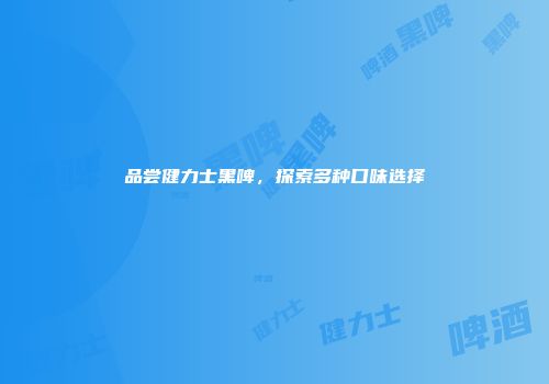 品尝健力士黑啤，探索多种口味选择