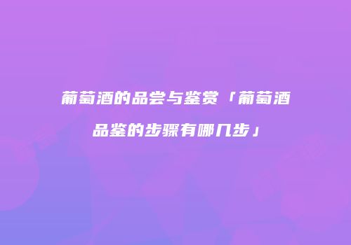 葡萄酒的品尝与鉴赏「葡萄酒品鉴的步骤有哪几步」