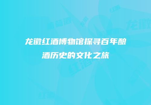 龙徽红酒博物馆探寻百年酿酒历史的文化之旅