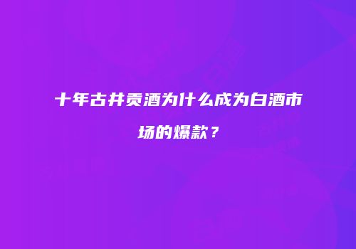 十年古井贡酒为什么成为白酒市场的爆款？