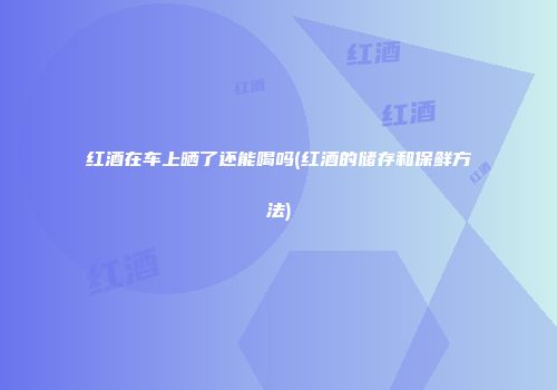 红酒在车上晒了还能喝吗(红酒的储存和保鲜方法)