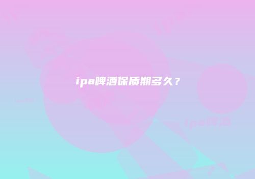 ipa啤酒保质期多久？