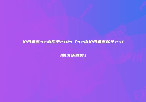 泸州老窖52度酿艺2015「52度泸州老窖酿艺2011版价格查询」