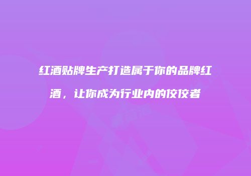 红酒贴牌生产打造属于你的品牌红酒，让你成为行业内的佼佼者