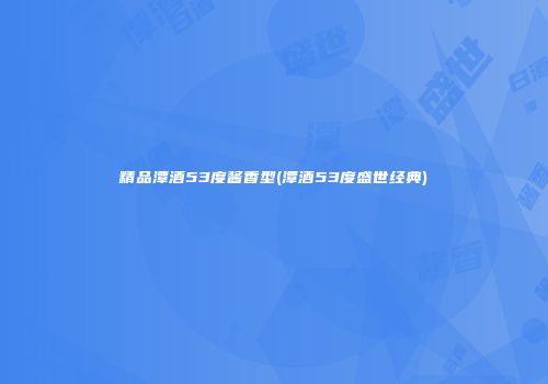 精品潭酒53度酱香型(潭酒53度盛世经典)