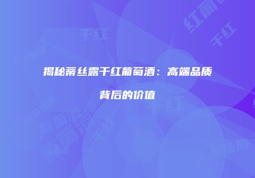揭秘蒂丝露干红葡萄酒：高端品质背后的价值