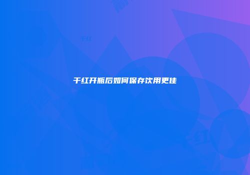 干红开瓶后如何保存饮用更佳