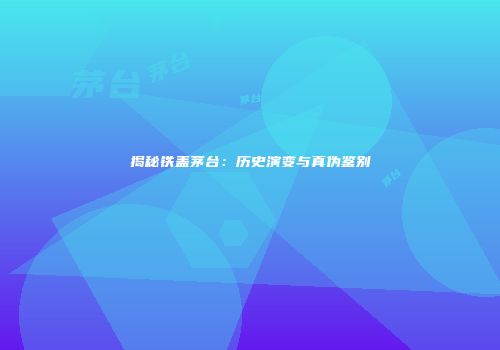 揭秘铁盖茅台：历史演变与真伪鉴别