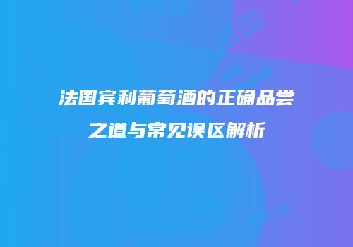 法国宾利葡萄酒的正确品尝之道与常见误区解析