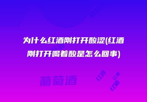为什么红酒刚打开酸涩(红酒刚打开喝着酸是怎么回事)