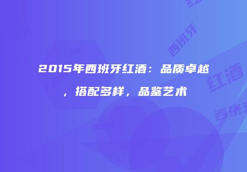 2015年西班牙红酒：品质卓越，搭配多样，品鉴艺术