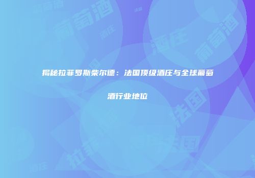 揭秘拉菲罗斯柴尔德：法国顶级酒庄与全球葡萄酒行业地位