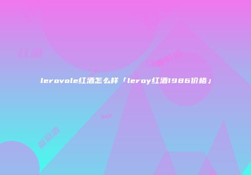 lerovole红酒怎么样「leroy红酒1986价格」