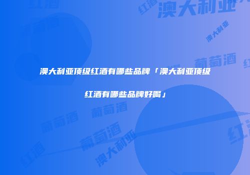 澳大利亚顶级红酒有哪些品牌「澳大利亚顶级红酒有哪些品牌好喝」