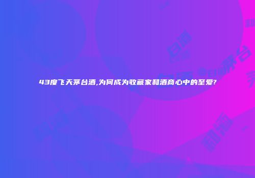 43度飞天茅台酒,为何成为收藏家和酒商心中的至爱?