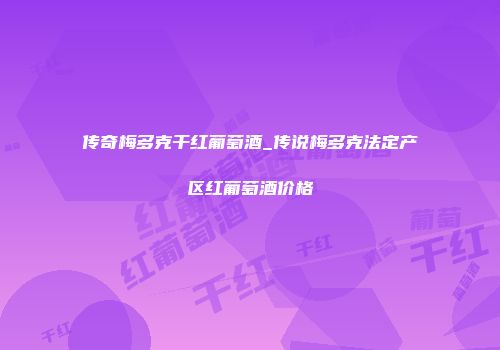传奇梅多克干红葡萄酒_传说梅多克法定产区红葡萄酒价格