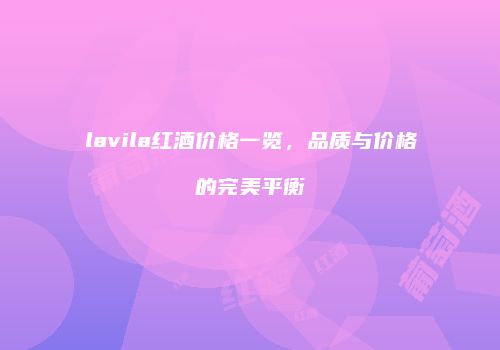 lavila红酒价格一览，品质与价格的完美平衡