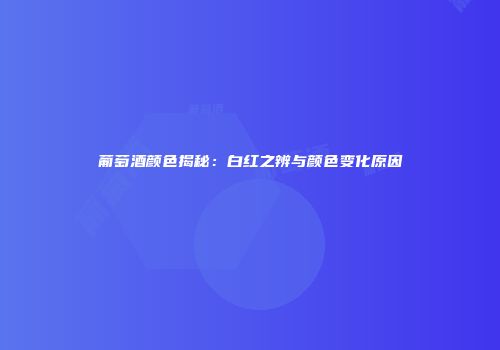 葡萄酒颜色揭秘：白红之辨与颜色变化原因