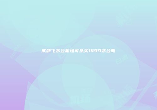 成都飞茅台机场可以买1499茅台吗