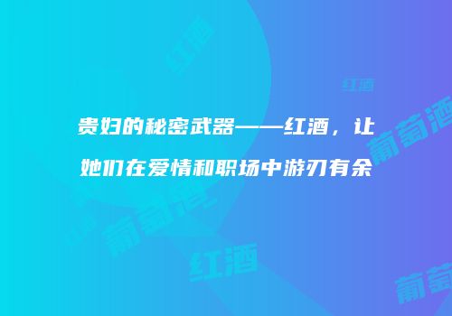 贵妇的秘密武器——红酒，让她们在爱情和职场中游刃有余