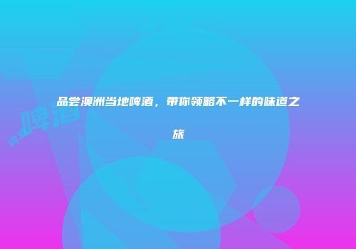 品尝澳洲当地啤酒，带你领略不一样的味道之旅