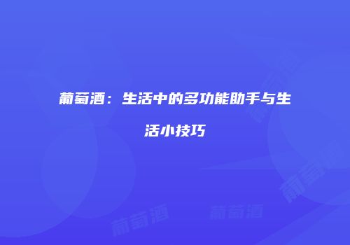 葡萄酒：生活中的多功能助手与生活小技巧