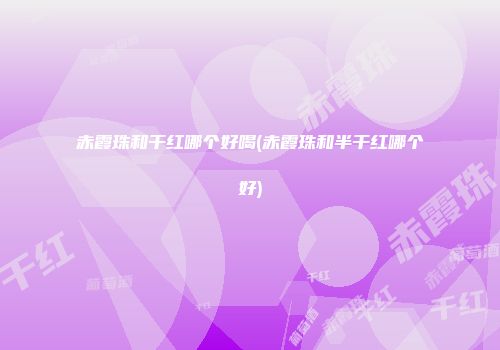 赤霞珠和干红哪个好喝(赤霞珠和半干红哪个好)