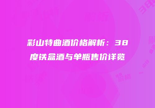彩山特曲酒价格解析：38度铁盒酒与单瓶售价详览