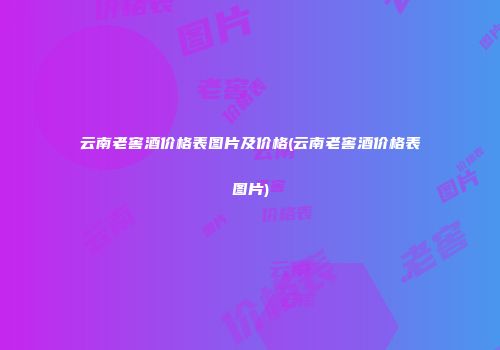 云南老窖酒价格表图片及价格(云南老窖酒价格表图片)