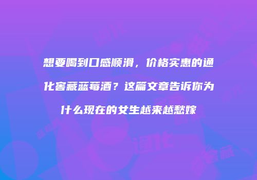 想要喝到口感顺滑，价格实惠的通化窖藏蓝莓酒？这篇文章告诉你为什么现在的女生越来越愁嫁