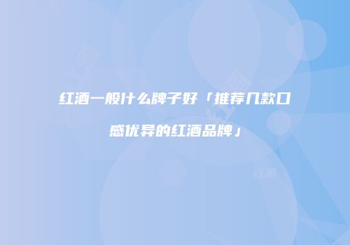 红酒一般什么牌子好「推荐几款口感优异的红酒品牌」