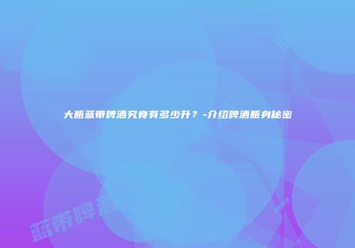 大瓶蓝带啤酒究竟有多少升？-介绍啤酒瓶身秘密
