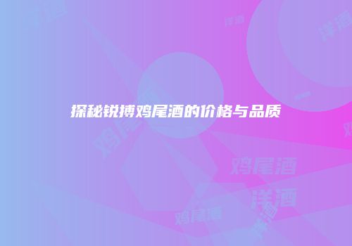 探秘锐搏鸡尾酒的价格与品质