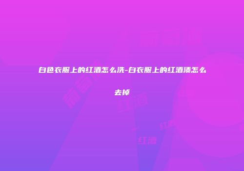 白色衣服上的红酒怎么洗-白衣服上的红酒渍怎么去掉