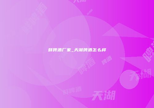 鲜啤酒厂家_天湖啤酒怎么样