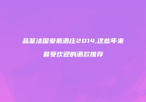 品鉴法国爱慕酒庄2014,这些年来最受欢迎的酒款推荐