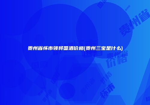 贵州省怀市领将国酒价格(贵州三宝是什么)